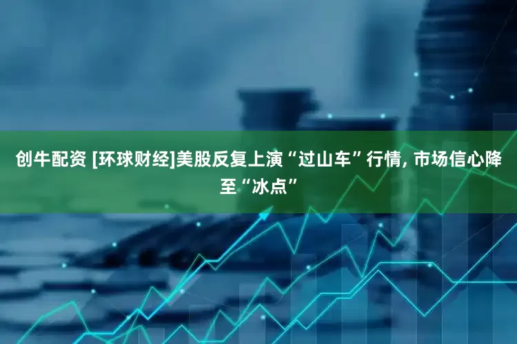 创牛配资 [环球财经]美股反复上演“过山车”行情, 市场信心降至“冰点”
