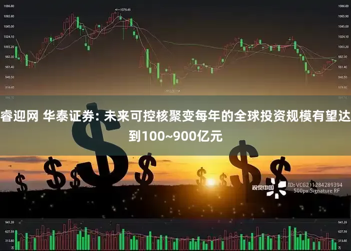 睿迎网 华泰证券: 未来可控核聚变每年的全球投资规模有望达到100~900亿元