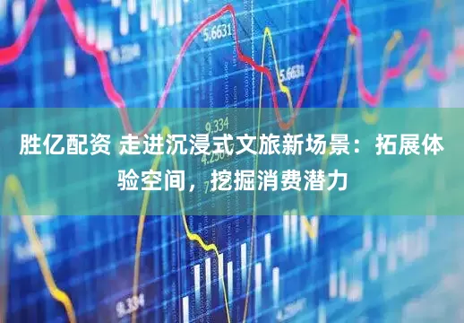 胜亿配资 走进沉浸式文旅新场景：拓展体验空间，挖掘消费潜力