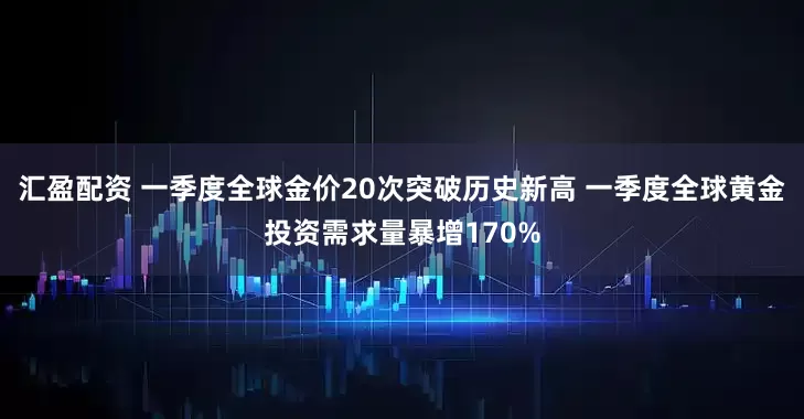 汇盈配资 一季度全球金价20次突破历史新高 一季度全球黄金投资需求量暴增170%