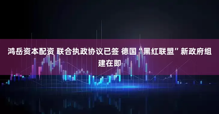 鸿岳资本配资 联合执政协议已签 德国“黑红联盟”新政府组建在即
