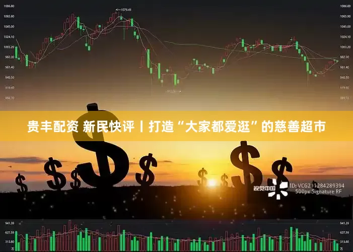贵丰配资 新民快评丨打造“大家都爱逛”的慈善超市