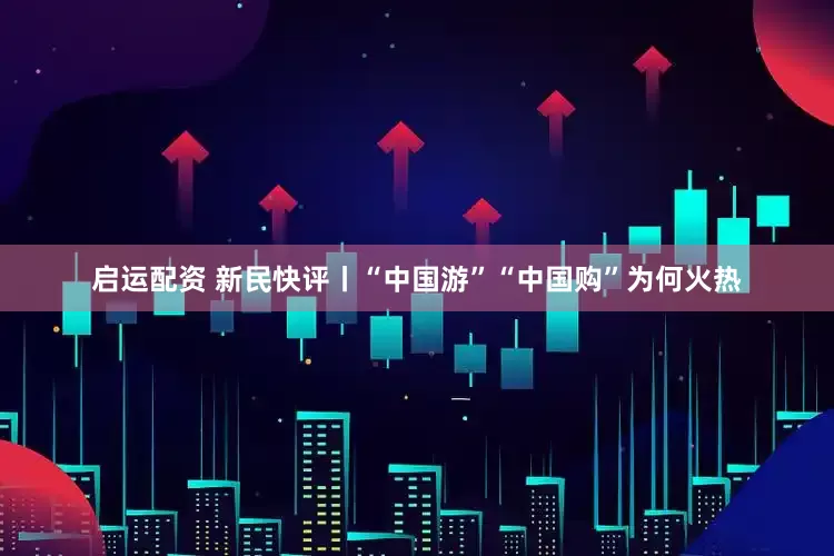 启运配资 新民快评丨“中国游”“中国购”为何火热