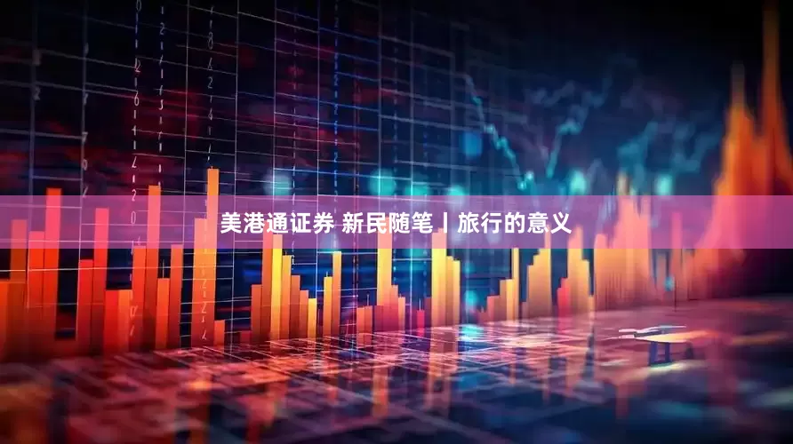 美港通证券 新民随笔丨旅行的意义