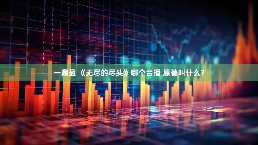 一鼎盈 《无尽的尽头》哪个台播 原著叫什么？