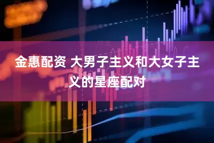 金惠配资 大男子主义和大女子主义的星座配对