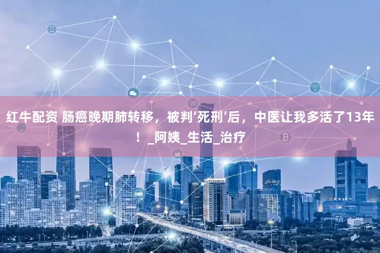 红牛配资 肠癌晚期肺转移，被判‘死刑’后，中医让我多活了13年！_阿姨_生活_治疗