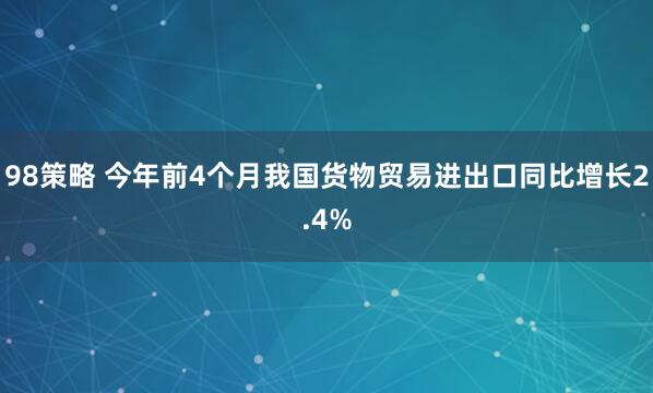 98策略 今年前4个月我国货物贸易进出口同比增长2.4%