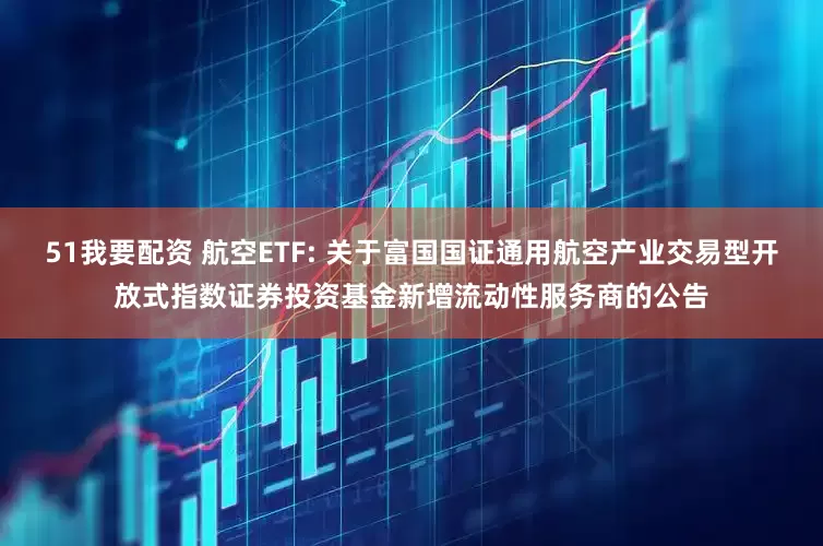 51我要配资 航空ETF: 关于富国国证通用航空产业交易型开放式指数证券投资基金新增流动性服务商的公告
