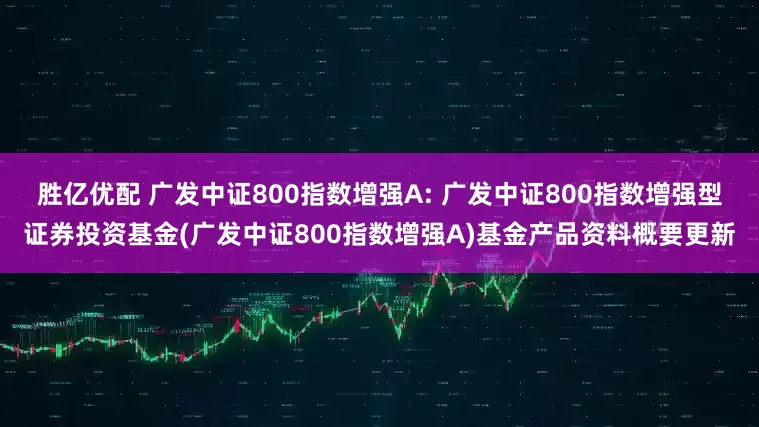 胜亿优配 广发中证800指数增强A: 广发中证800指数增强型证券投资基金(广发中证800指数增强A)基金产品资料概要更新