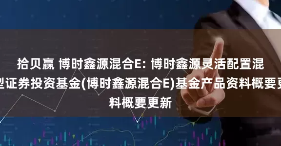 拾贝赢 博时鑫源混合E: 博时鑫源灵活配置混合型证券投资基金(博时鑫源混合E)基金产品资料概要更新