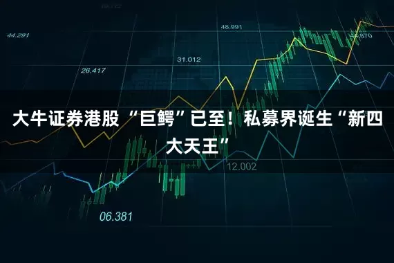 大牛证券港股 “巨鳄”已至！私募界诞生“新四大天王”