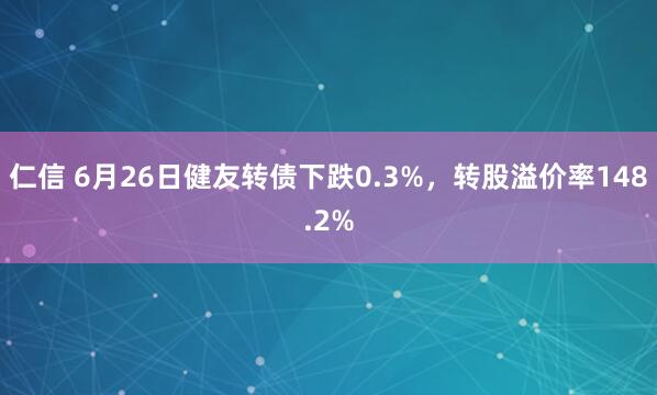 仁信 6月26日健友转债下跌0.3%，转股溢价率148.2%