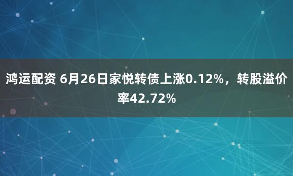 鸿运配资 6月26日家悦转债上涨0.12%，转股溢价率42.72%