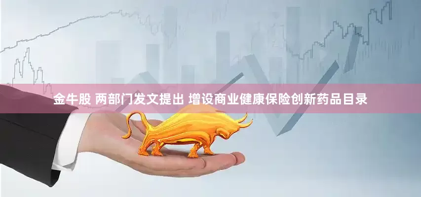 金牛股 两部门发文提出 增设商业健康保险创新药品目录