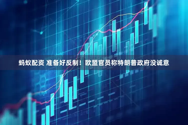 蚂蚁配资 准备好反制！欧盟官员称特朗普政府没诚意