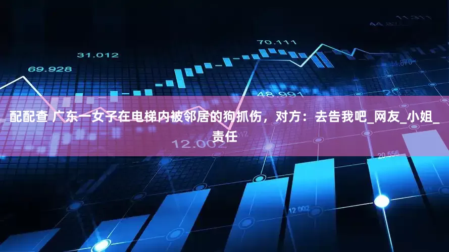 配配查 广东一女子在电梯内被邻居的狗抓伤，对方：去告我吧_网友_小姐_责任
