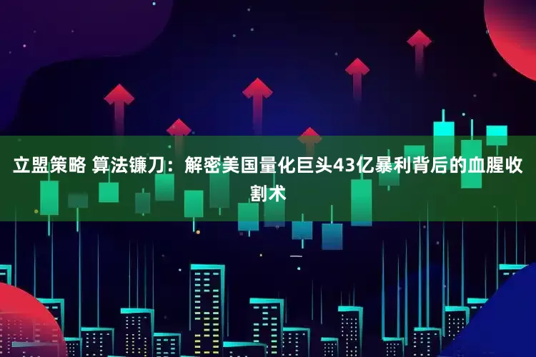 立盟策略 算法镰刀：解密美国量化巨头43亿暴利背后的血腥收割术