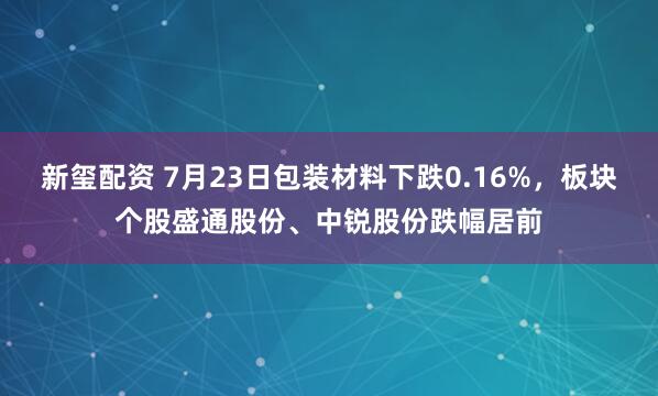 新玺配资 7月23日包装材料下跌0.16%，板块个股盛通股份、中锐股份跌幅居前