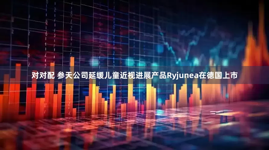 对对配 参天公司延缓儿童近视进展产品Ryjunea在德国上市