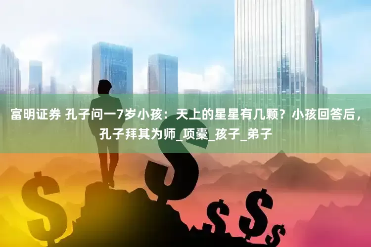 富明证券 孔子问一7岁小孩：天上的星星有几颗？小孩回答后，孔子拜其为师_项橐_孩子_弟子