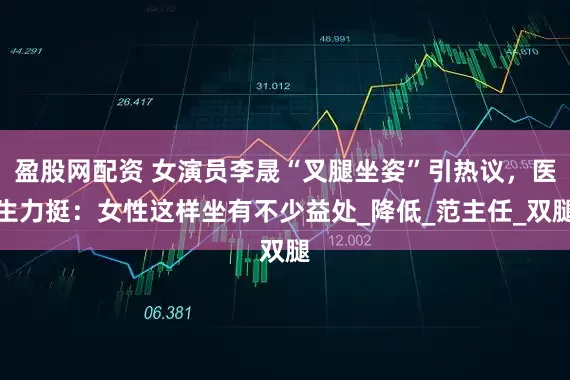 盈股网配资 女演员李晟“叉腿坐姿”引热议，医生力挺：女性这样坐有不少益处_降低_范主任_双腿