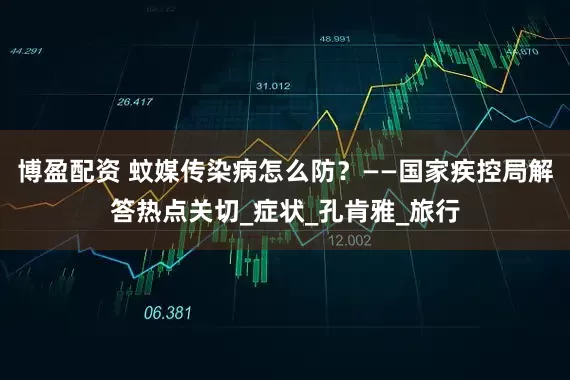 博盈配资 蚊媒传染病怎么防？——国家疾控局解答热点关切_症状_孔肯雅_旅行