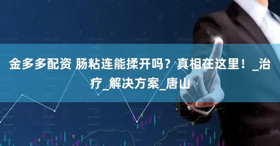 金多多配资 肠粘连能揉开吗？真相在这里！_治疗_解决方案_唐山