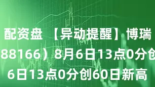 配资盘 【异动提醒】博瑞医药（688166）8月6日13点0分创60日新高