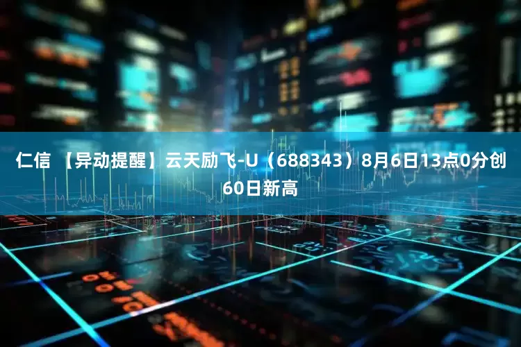 仁信 【异动提醒】云天励飞-U（688343）8月6日13点0分创60日新高
