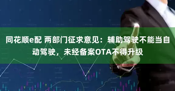 同花顺e配 两部门征求意见：辅助驾驶不能当自动驾驶，未经备案OTA不得升级