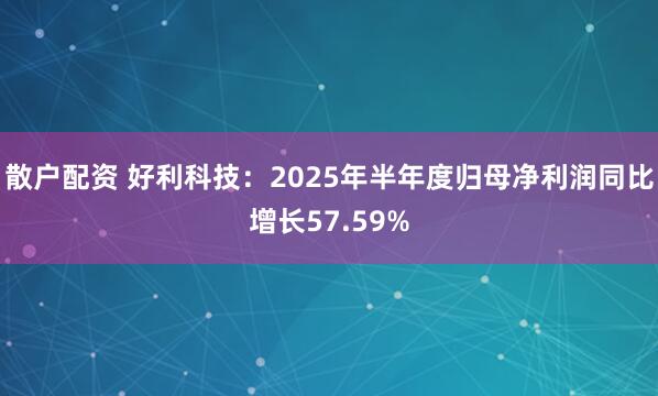散户配资 好利科技：2025年半年度归母净利润同比增长57.59%