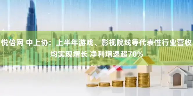 悦倍网 中上协：上半年游戏、影视院线等代表性行业营收均实现增长 净利增速超70%