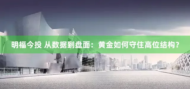 明福今投 从数据到盘面：黄金如何守住高位结构？