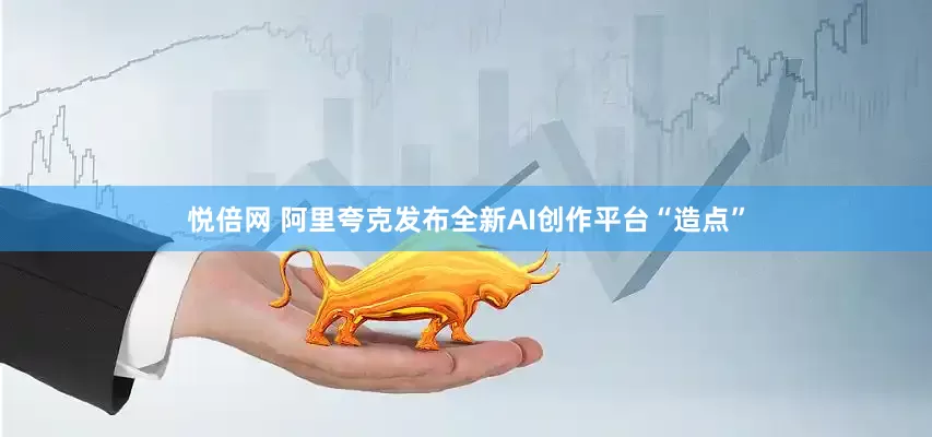 悦倍网 阿里夸克发布全新AI创作平台“造点”