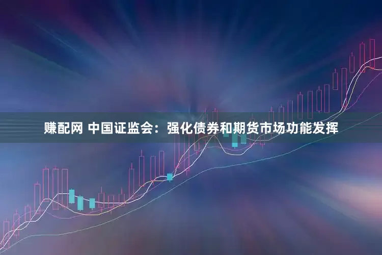 赚配网 中国证监会：强化债券和期货市场功能发挥