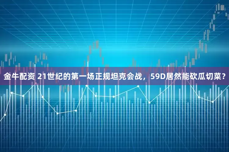 金牛配资 21世纪的第一场正规坦克会战，59D居然能砍瓜切菜？