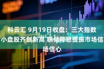 科云汇 9月19日收盘:三大指数与小盘股齐创新高 联储降息提振市场信心