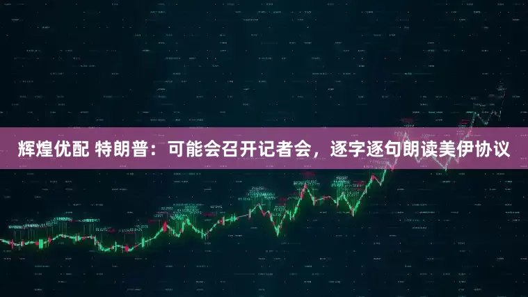 辉煌优配 特朗普：可能会召开记者会，逐字逐句朗读美伊协议