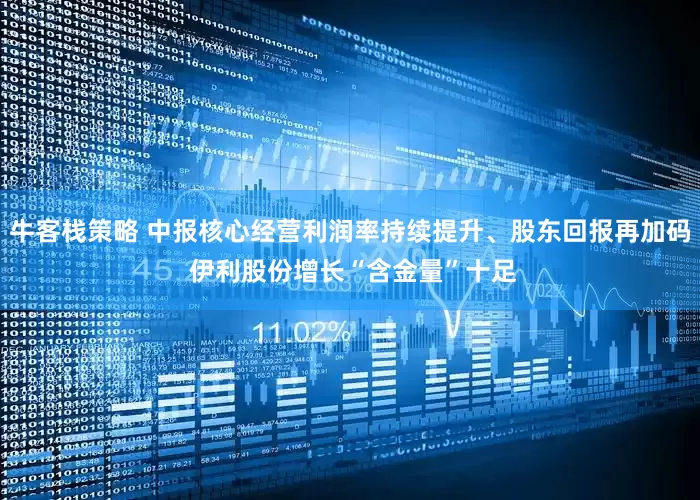 牛客栈策略 中报核心经营利润率持续提升、股东回报再加码 伊利股份增长“含金量”十足