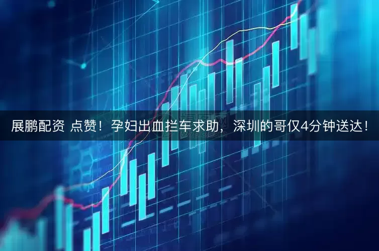 展鹏配资 点赞！孕妇出血拦车求助，深圳的哥仅4分钟送达！
