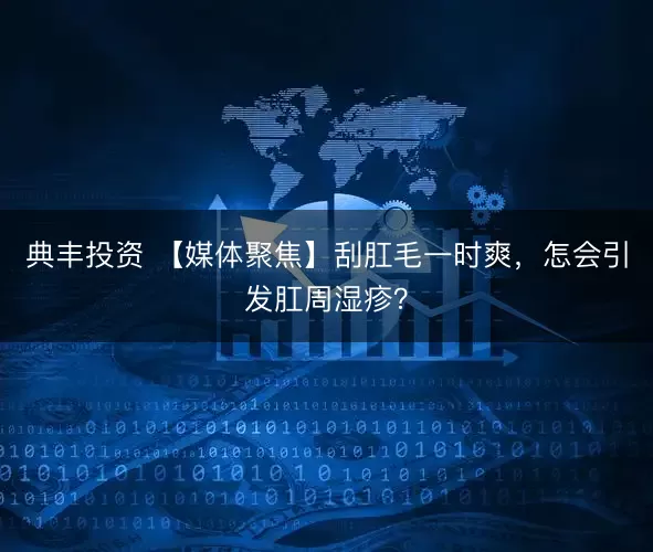 典丰投资 【媒体聚焦】刮肛毛一时爽，怎会引发肛周湿疹？