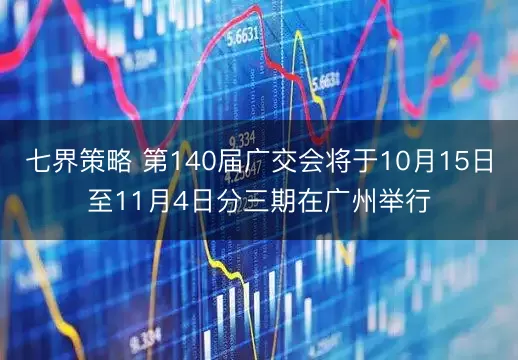 七界策略 第140届广交会将于10月15日至11月4日分三期在广州举行